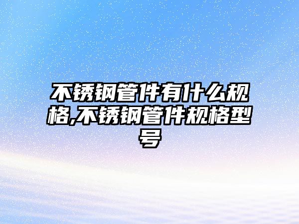 不銹鋼管件有什么規(guī)格,不銹鋼管件規(guī)格型號(hào)