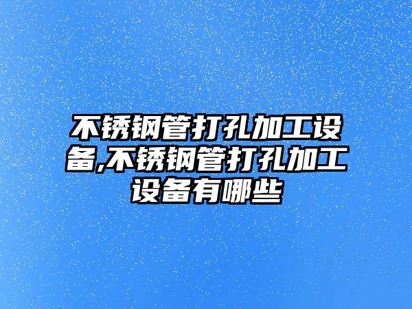 不銹鋼管打孔加工設(shè)備,不銹鋼管打孔加工設(shè)備有哪些