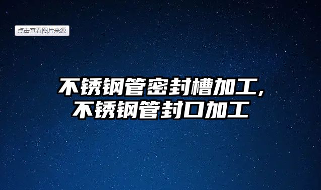 不銹鋼管密封槽加工,不銹鋼管封口加工