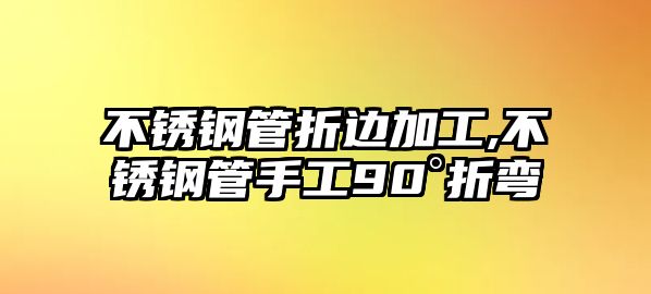 不銹鋼管折邊加工,不銹鋼管手工90°折彎