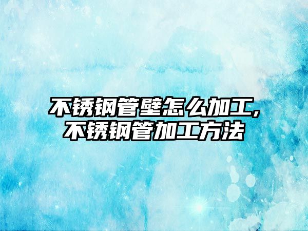 不銹鋼管壁怎么加工,不銹鋼管加工方法