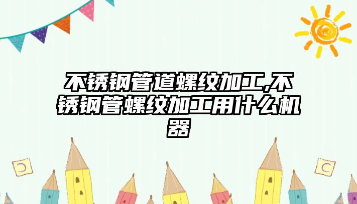 不銹鋼管道螺紋加工,不銹鋼管螺紋加工用什么機器