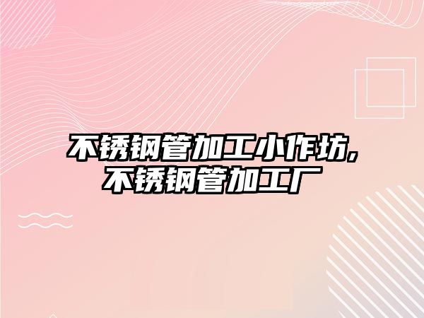 不銹鋼管加工小作坊,不銹鋼管加工廠