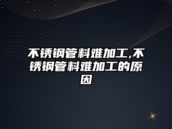 不銹鋼管料難加工,不銹鋼管料難加工的原因