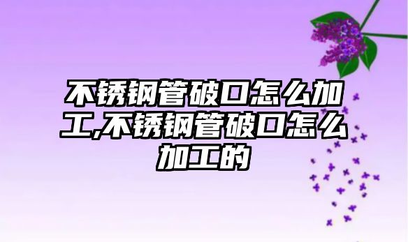 不銹鋼管破口怎么加工,不銹鋼管破口怎么加工的