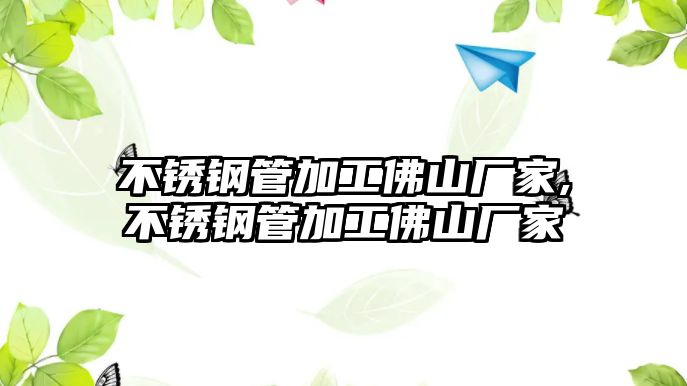 不銹鋼管加工佛山廠家,不銹鋼管加工佛山廠家