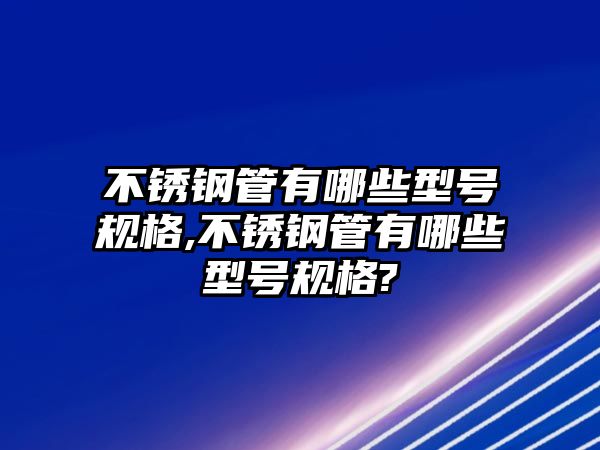 不銹鋼管有哪些型號(hào)規(guī)格,不銹鋼管有哪些型號(hào)規(guī)格?