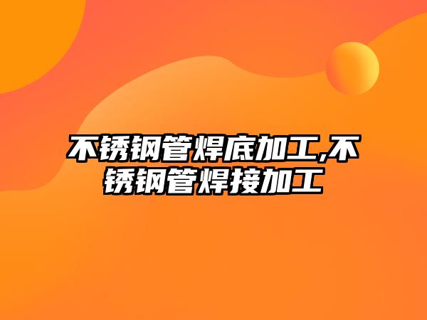 不銹鋼管焊底加工,不銹鋼管焊接加工