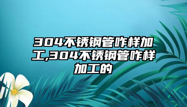 304不銹鋼管咋樣加工,304不銹鋼管咋樣加工的