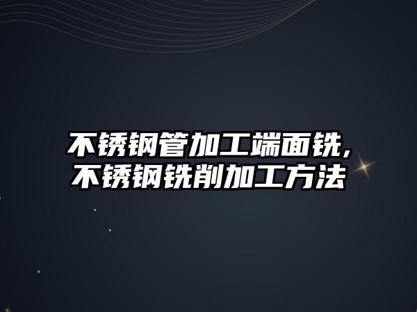 不銹鋼管加工端面銑,不銹鋼銑削加工方法