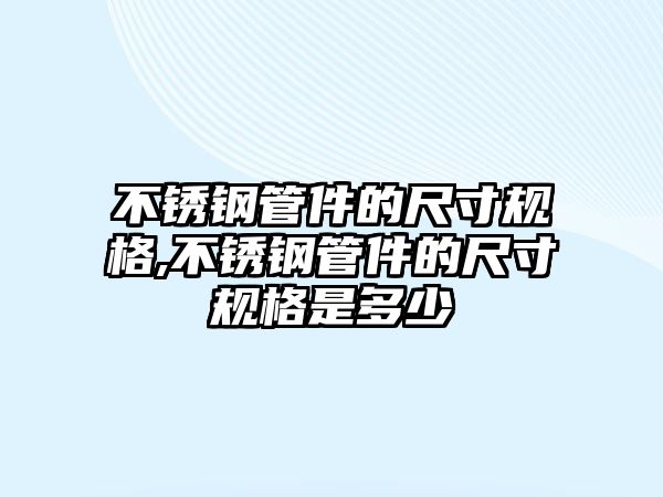 不銹鋼管件的尺寸規(guī)格,不銹鋼管件的尺寸規(guī)格是多少