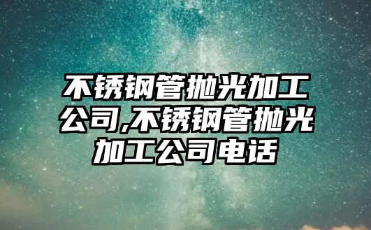 不銹鋼管拋光加工公司,不銹鋼管拋光加工公司電話