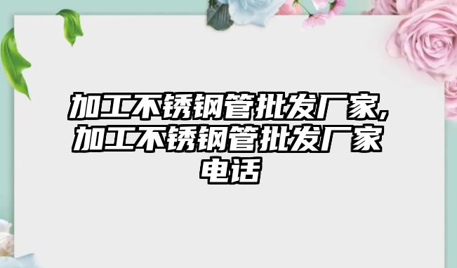 加工不銹鋼管批發(fā)廠家,加工不銹鋼管批發(fā)廠家電話