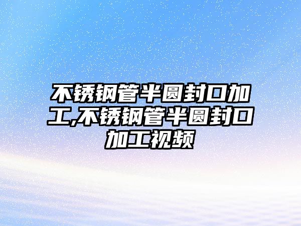 不銹鋼管半圓封口加工,不銹鋼管半圓封口加工視頻