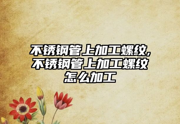 不銹鋼管上加工螺紋,不銹鋼管上加工螺紋怎么加工