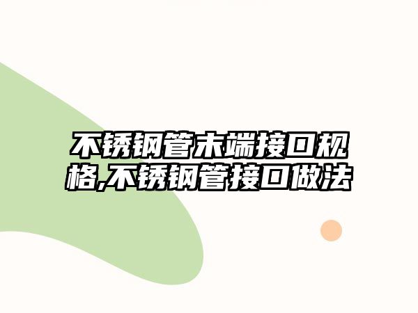 不銹鋼管末端接口規(guī)格,不銹鋼管接口做法