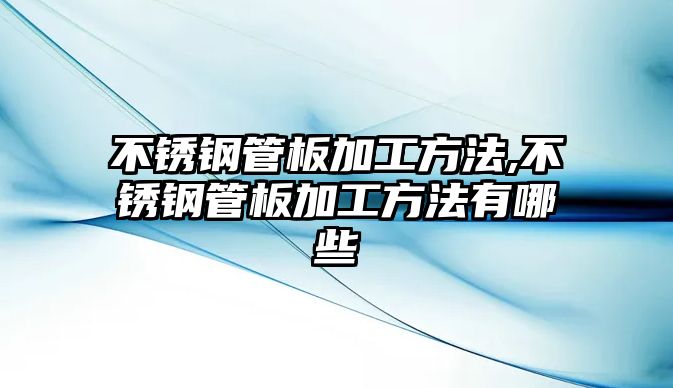 不銹鋼管板加工方法,不銹鋼管板加工方法有哪些