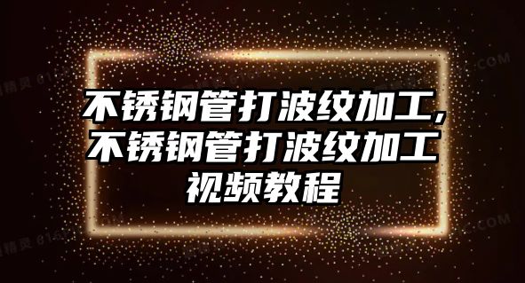 不銹鋼管打波紋加工,不銹鋼管打波紋加工視頻教程