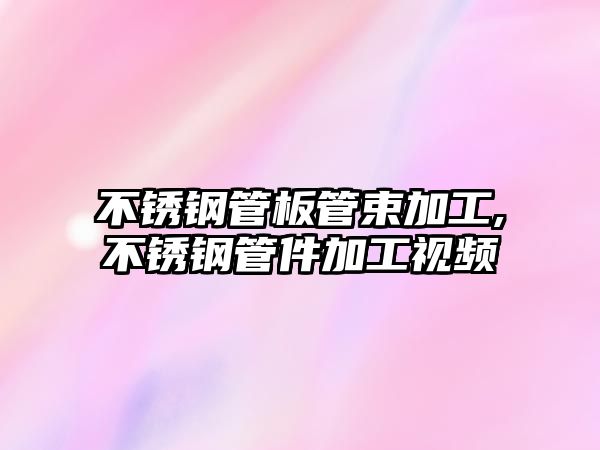 不銹鋼管板管束加工,不銹鋼管件加工視頻