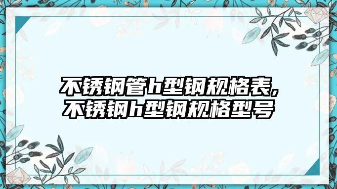 不銹鋼管h型鋼規(guī)格表,不銹鋼h型鋼規(guī)格型號(hào)