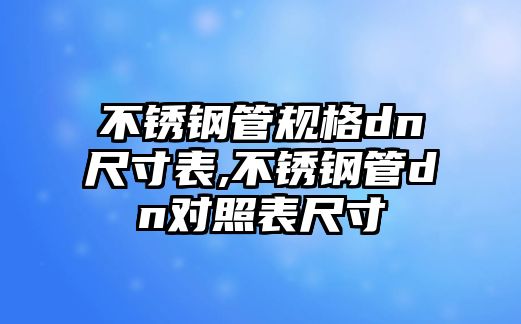 不銹鋼管規(guī)格dn尺寸表,不銹鋼管dn對照表尺寸