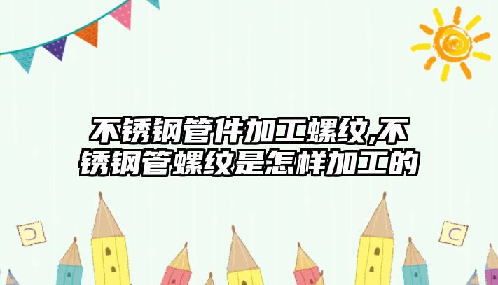 不銹鋼管件加工螺紋,不銹鋼管螺紋是怎樣加工的