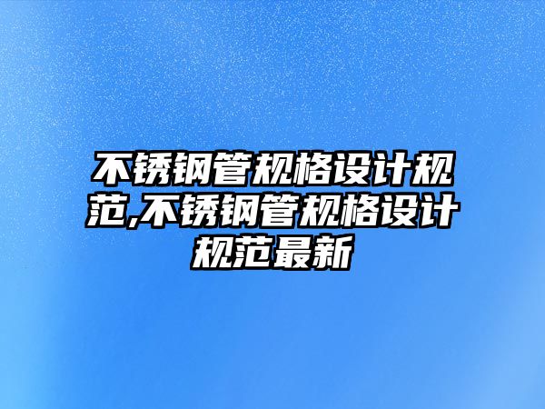 不銹鋼管規(guī)格設(shè)計(jì)規(guī)范,不銹鋼管規(guī)格設(shè)計(jì)規(guī)范最新