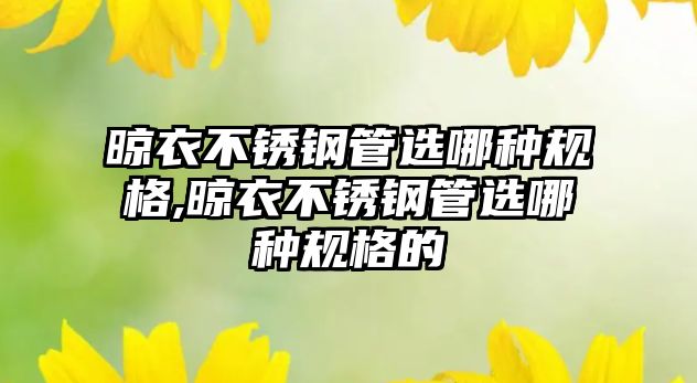 晾衣不銹鋼管選哪種規(guī)格,晾衣不銹鋼管選哪種規(guī)格的