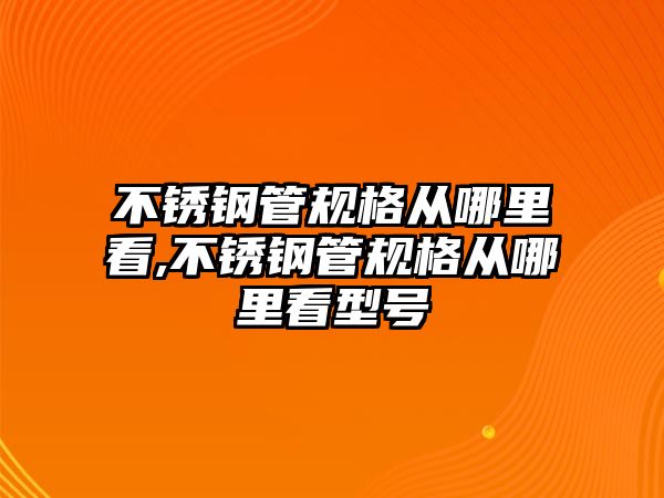 不銹鋼管規(guī)格從哪里看,不銹鋼管規(guī)格從哪里看型號(hào)