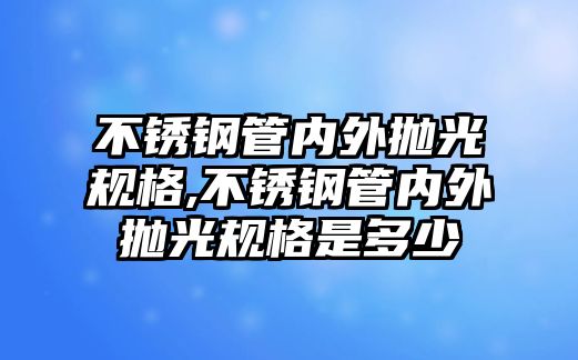 不銹鋼管內(nèi)外拋光規(guī)格,不銹鋼管內(nèi)外拋光規(guī)格是多少