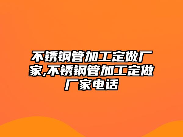 不銹鋼管加工定做廠家,不銹鋼管加工定做廠家電話