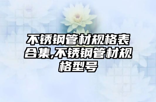 不銹鋼管材規(guī)格表合集,不銹鋼管材規(guī)格型號