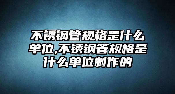 不銹鋼管規(guī)格是什么單位,不銹鋼管規(guī)格是什么單位制作的