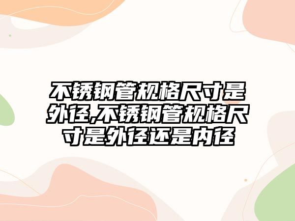 不銹鋼管規(guī)格尺寸是外徑,不銹鋼管規(guī)格尺寸是外徑還是內(nèi)徑