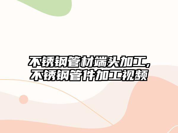 不銹鋼管材端頭加工,不銹鋼管件加工視頻