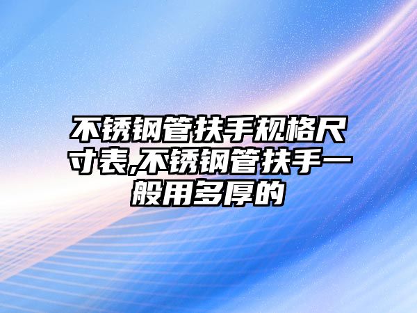 不銹鋼管扶手規(guī)格尺寸表,不銹鋼管扶手一般用多厚的