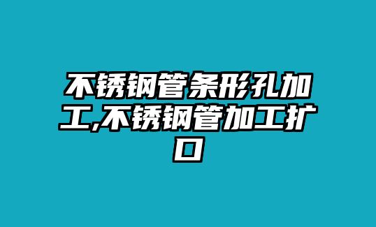 不銹鋼管條形孔加工,不銹鋼管加工擴(kuò)口