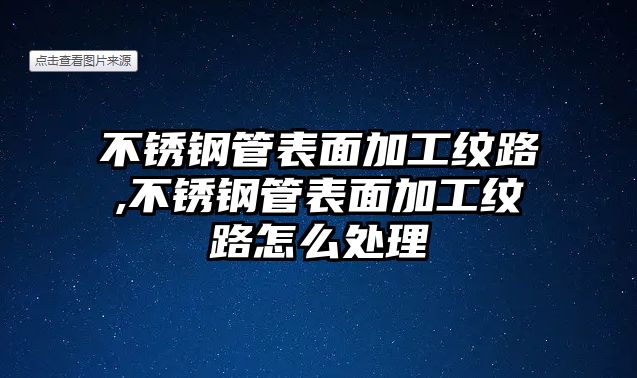 不銹鋼管表面加工紋路,不銹鋼管表面加工紋路怎么處理