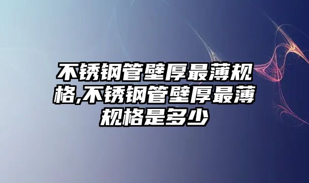 不銹鋼管壁厚最薄規(guī)格,不銹鋼管壁厚最薄規(guī)格是多少