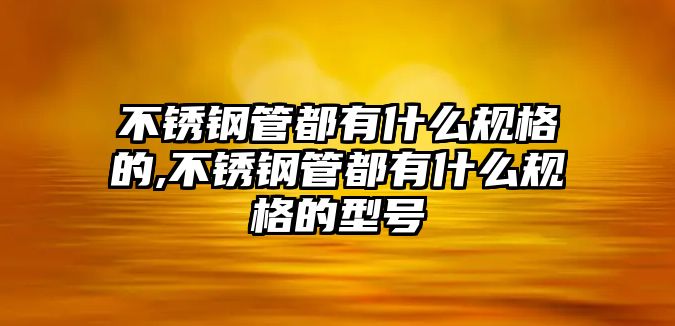 不銹鋼管都有什么規(guī)格的,不銹鋼管都有什么規(guī)格的型號(hào)