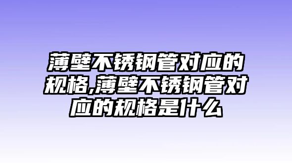 薄壁不銹鋼管對(duì)應(yīng)的規(guī)格,薄壁不銹鋼管對(duì)應(yīng)的規(guī)格是什么