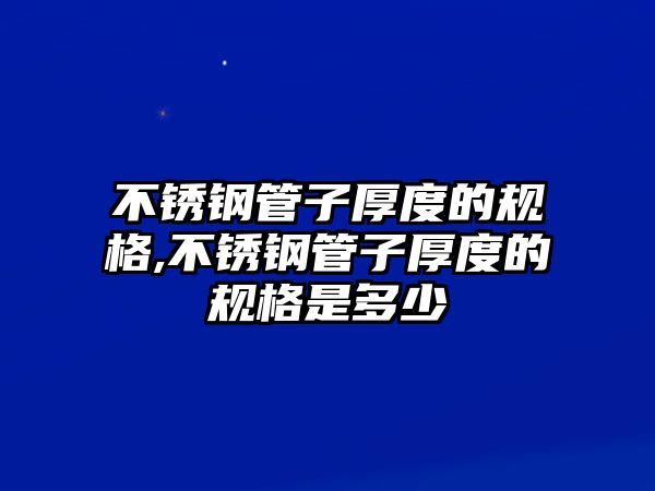 不銹鋼管子厚度的規(guī)格,不銹鋼管子厚度的規(guī)格是多少