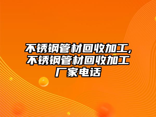 不銹鋼管材回收加工,不銹鋼管材回收加工廠家電話