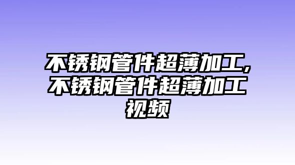 不銹鋼管件超薄加工,不銹鋼管件超薄加工視頻