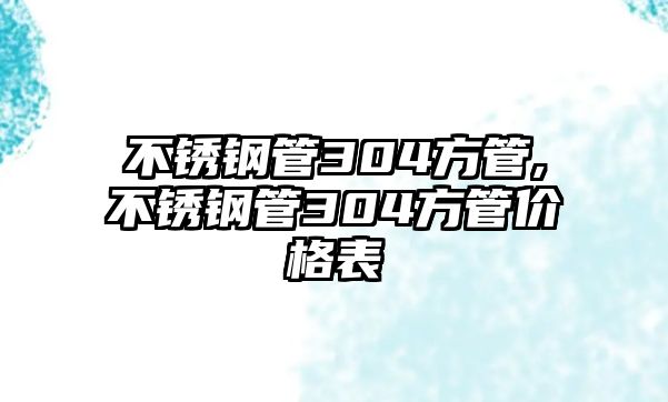 不銹鋼管304方管,不銹鋼管304方管價格表