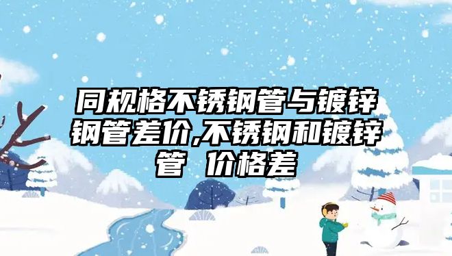 同規(guī)格不銹鋼管與鍍鋅鋼管差價,不銹鋼和鍍鋅管 價格差