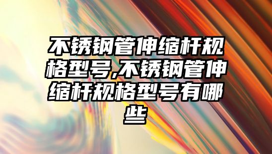 不銹鋼管伸縮桿規(guī)格型號,不銹鋼管伸縮桿規(guī)格型號有哪些