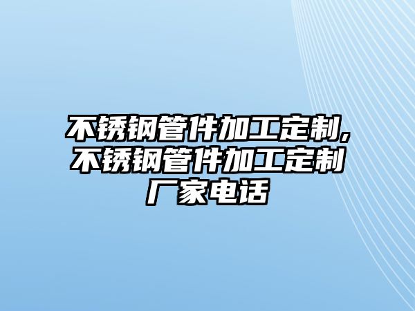 不銹鋼管件加工定制,不銹鋼管件加工定制廠家電話