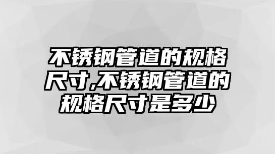 不銹鋼管道的規(guī)格尺寸,不銹鋼管道的規(guī)格尺寸是多少