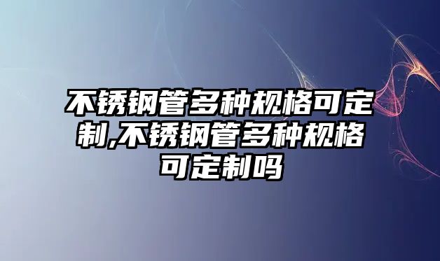 不銹鋼管多種規(guī)格可定制,不銹鋼管多種規(guī)格可定制嗎